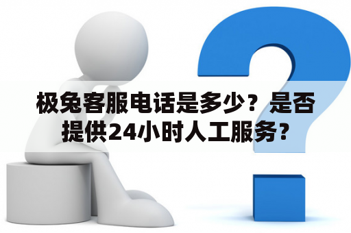 极兔客服电话是多少？是否提供24小时人工服务？