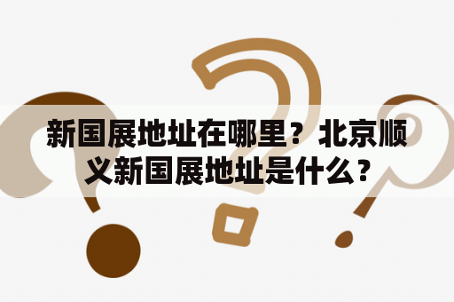 新国展地址在哪里？北京顺义新国展地址是什么？