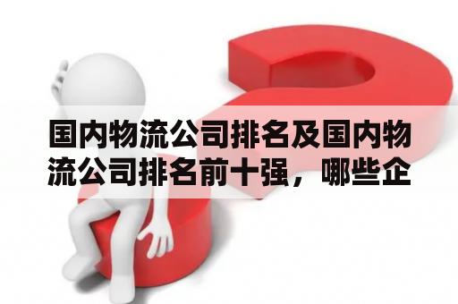 国内物流公司排名及国内物流公司排名前十强，哪些企业具备竞争力？