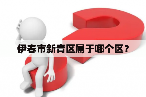 伊春市新青区属于哪个区？