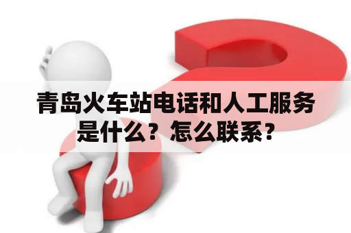 青岛火车站电话和人工服务是什么？怎么联系？