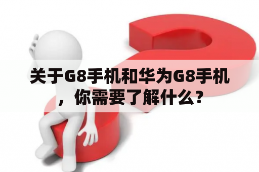 关于G8手机和华为G8手机，你需要了解什么？