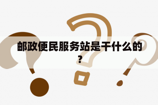 邮政便民服务站是干什么的？