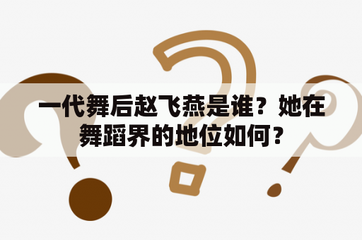 一代舞后赵飞燕是谁？她在舞蹈界的地位如何？