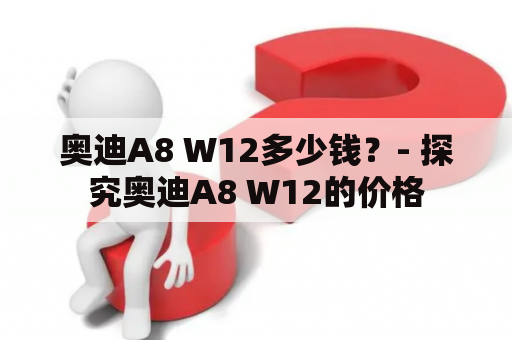 奥迪A8 W12多少钱？- 探究奥迪A8 W12的价格