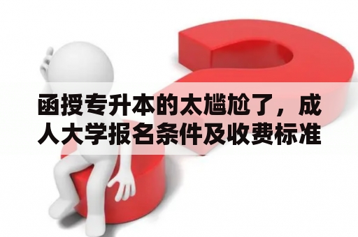 函授专升本的太尴尬了，成人大学报名条件及收费标准是怎样的？
