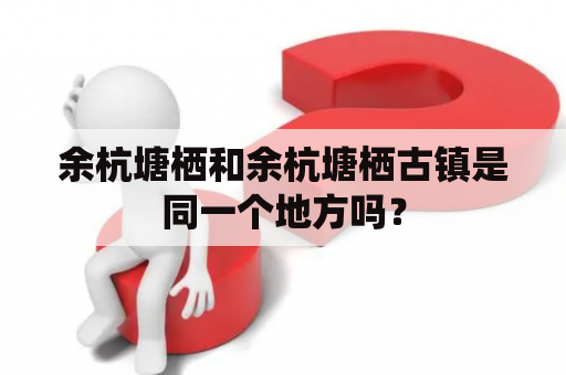 余杭塘栖和余杭塘栖古镇是同一个地方吗？