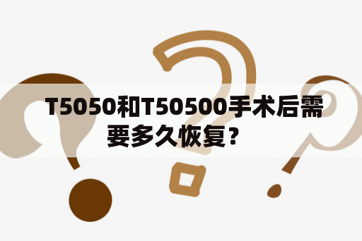  T5050和T50500手术后需要多久恢复？ 