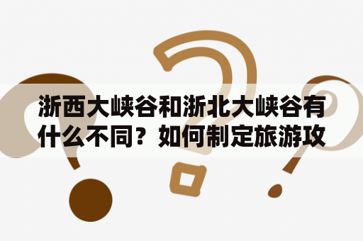 浙西大峡谷和浙北大峡谷有什么不同？如何制定旅游攻略？