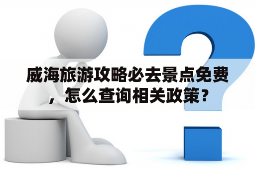 威海旅游攻略必去景点免费，怎么查询相关政策？
