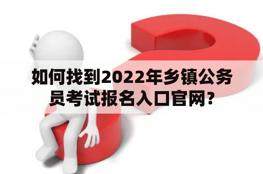 如何找到2022年乡镇公务员考试报名入口官网？