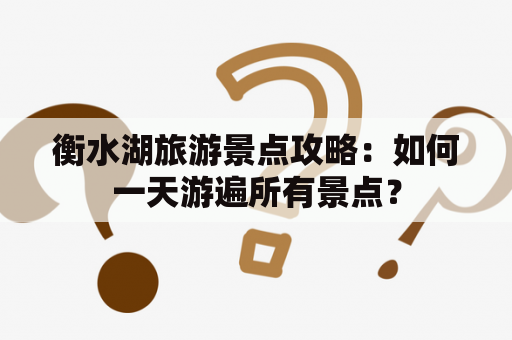 衡水湖旅游景点攻略：如何一天游遍所有景点？