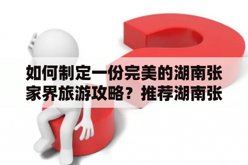 如何制定一份完美的湖南张家界旅游攻略？推荐湖南张家界旅游攻略景点必去！