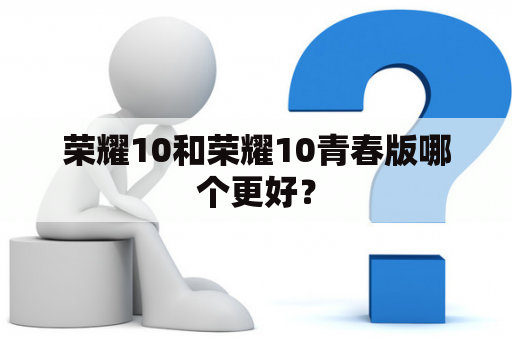 荣耀10和荣耀10青春版哪个更好？