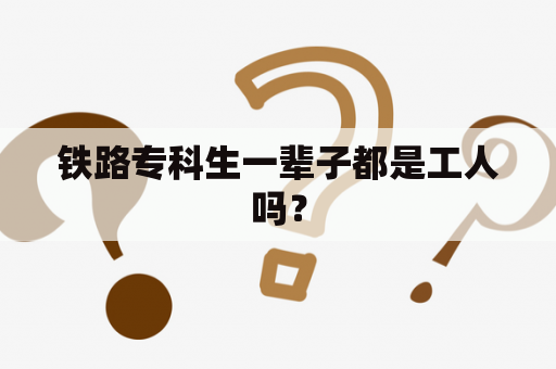 铁路专科生一辈子都是工人吗？