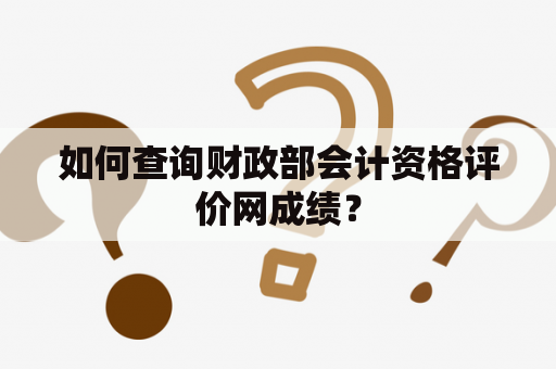 如何查询财政部会计资格评价网成绩？