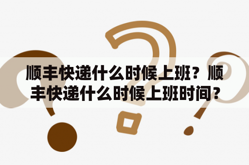 顺丰快递什么时候上班？顺丰快递什么时候上班时间？