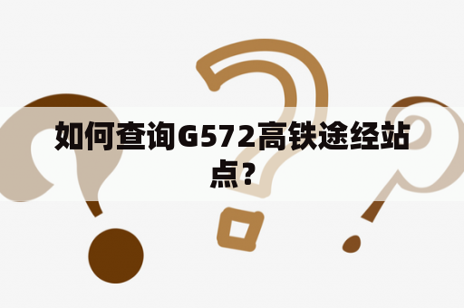 如何查询G572高铁途经站点？