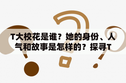 T大校花是谁？她的身份、人气和故事是怎样的？探寻T大校花神秘面纱，揭开她的故事