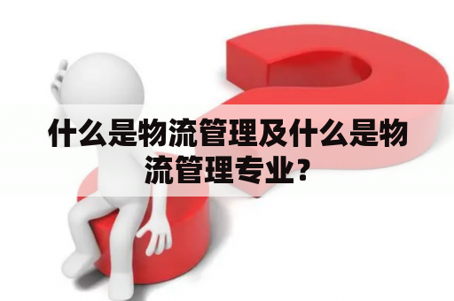什么是物流管理及什么是物流管理专业？