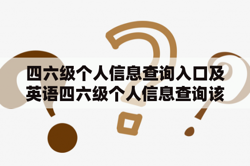 四六级个人信息查询入口及英语四六级个人信息查询该如何操作？四六级个人信息查询入口