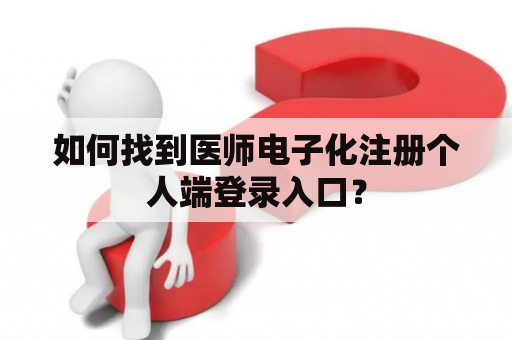 如何找到医师电子化注册个人端登录入口? 如何找到医师电子化注册个人端登录入口?
