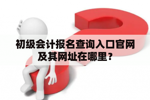 初级会计报名查询入口官网及其网址在哪里？