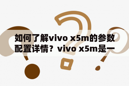 如何了解vivo x5m的参数配置详情？vivo x5m是一款中端智能手机，该款手机是在vivo x5的基础上升级而来。vivo x5m采用了一块5.0英寸720P的超清屏幕，屏幕质量较为出色，色彩鲜艳，显示效果非常清晰。该手机还采用了一颗性能较为出色的MTK6592八核处理器，搭配2GB运行内存和16GB存储空间，可以满足日常使用需求。vivo x5m还内置了一颗1300万像素的后置摄像头和500万像素的前置摄像头，支持1080P高清录制，可以满足用户对拍照和自拍的需求。此外，vivo x5m还采用了一颗2400mAh的电池，提供了较长的续航时间。该手机还支持4G网络，具有较好的通信和网络性能。综合而言，vivo x5m是一款性价比比较高的手机，可以满足用户的日常使用需求。