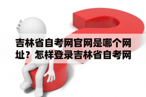 吉林省自考网官网是哪个网址?怎样登录吉林省自考网? 吉林省自考网官网是哪个网址?怎样登录吉林省自考网?
