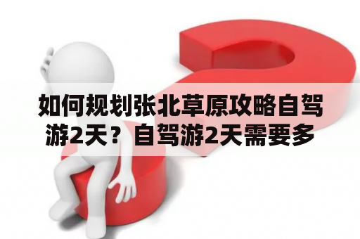 如何规划张北草原攻略自驾游2天？自驾游2天需要多少钱？