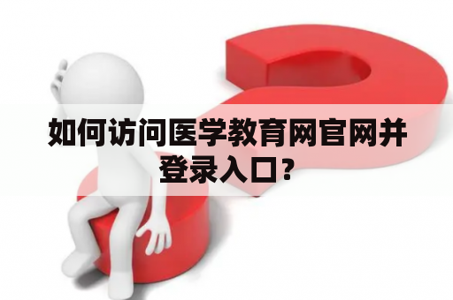 如何访问医学教育网官网并登录入口? 如何访问医学教育网官网并登录入口?