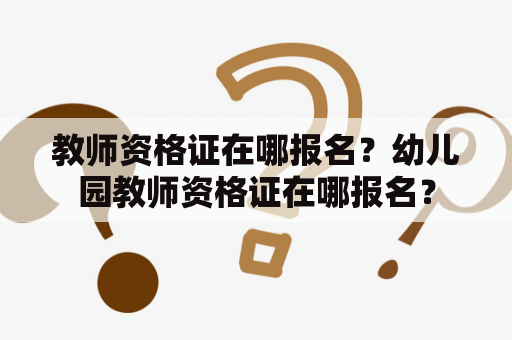 教师资格证在哪报名？幼儿园教师资格证在哪报名？