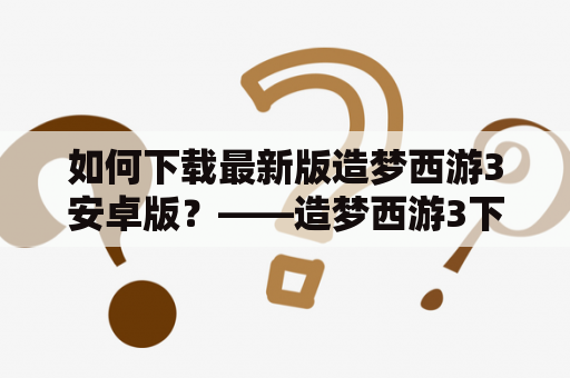 如何下载最新版造梦西游3安卓版？——造梦西游3下载版及造梦西游3最新版1.0安卓版下载教程