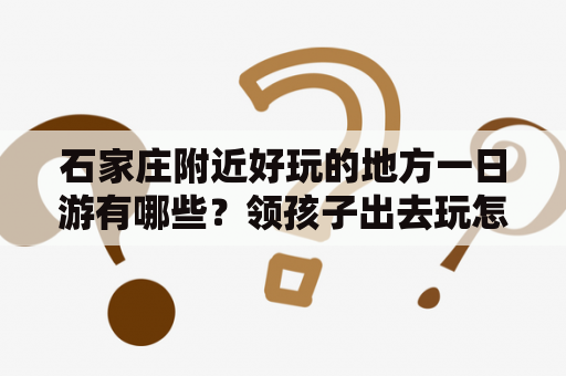 石家庄附近好玩的地方一日游有哪些？领孩子出去玩怎么安排最好？