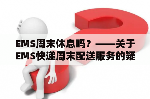 EMS周末休息吗？——关于EMS快递周末配送服务的疑问