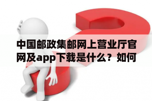 中国邮政集邮网上营业厅官网及app下载是什么？如何使用？