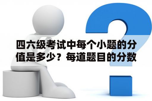 四六级考试中每个小题的分值是多少？每道题目的分数分布如何？