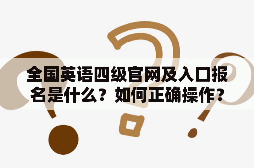 全国英语四级官网及入口报名是什么？如何正确操作？