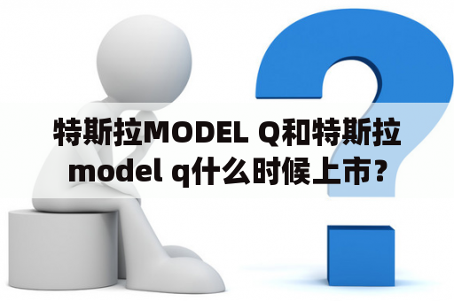 特斯拉MODEL Q和特斯拉model q什么时候上市？