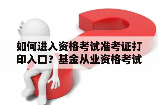 如何进入资格考试准考证打印入口？基金从业资格考试准考证打印入口在哪里？