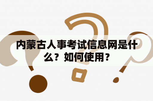 内蒙古人事考试信息网是什么？如何使用？