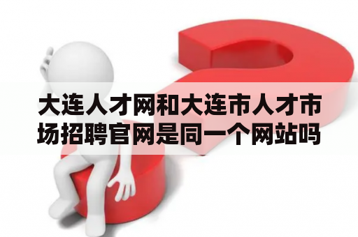 大连人才网和大连市人才市场招聘官网是同一个网站吗？