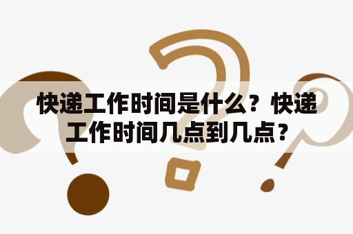 快递工作时间是什么？快递工作时间几点到几点？