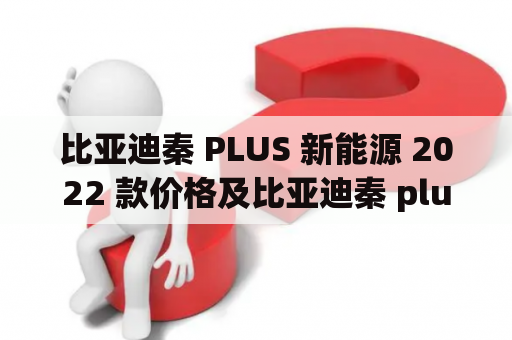 比亚迪秦 PLUS 新能源 2022 款价格及比亚迪秦 plus 新能源 2022 款价格纯电是多少？