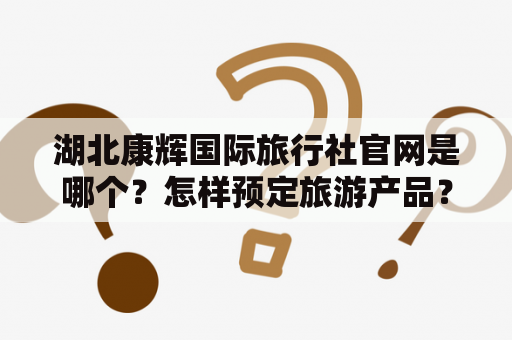 湖北康辉国际旅行社官网是哪个？怎样预定旅游产品？