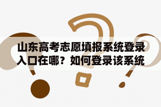 山东高考志愿填报系统登录入口在哪?如何登录该系统? 山东高考志愿填报系统登录入口在哪?如何登录该系统?