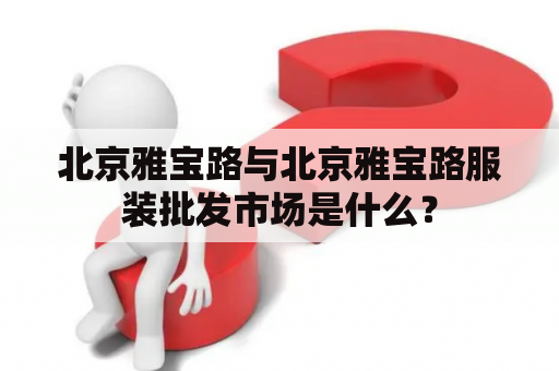 北京雅宝路与北京雅宝路服装批发市场是什么？