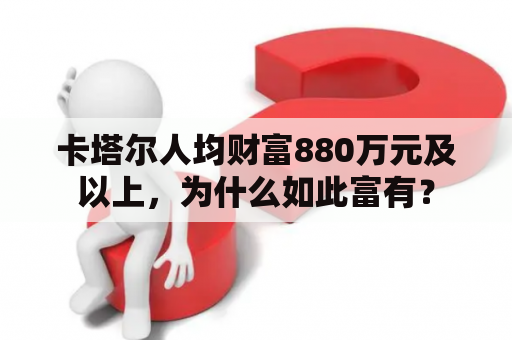卡塔尔人均财富880万元及以上，为什么如此富有？