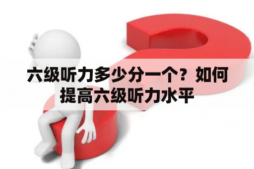 六级听力多少分一个？如何提高六级听力水平