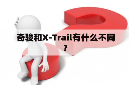  奇骏和X-Trail有什么不同？